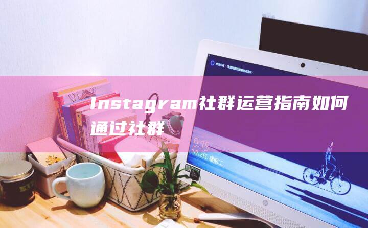 Instagram 社群运营指南 | 如何通过社群力量快速提升IG 粉丝数