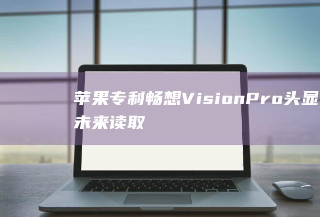 苹果专利畅想 Vision Pro 头显未来：读取佩戴者脑电波，改善其身心健康