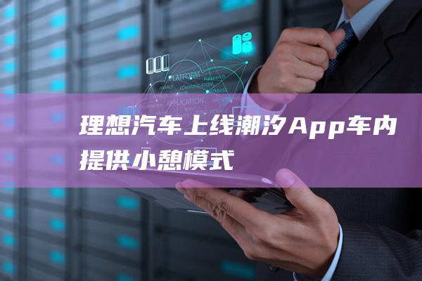 理想汽车上线“潮汐 App”：车内提供小憩模式、冥想模式