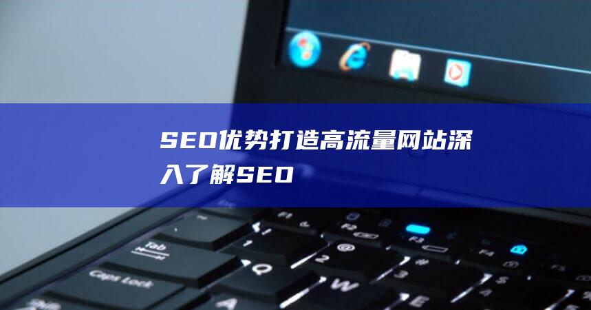 SEO优势打造高流量网站深入了解SEO