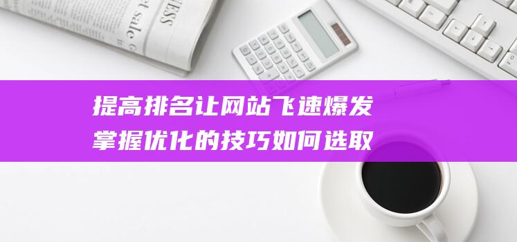 提高排名 让网站飞速爆发 掌握优化的技巧 如何选取 吸引更多流量