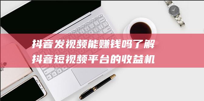 抖音发视频能赚钱吗了解抖音短视频平台的收益机