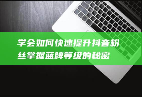 学会如何快速提升抖音粉丝 掌握蓝牌等级的秘密